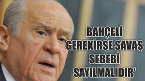 Bahçeli: 'Gerekirse savaş sebebi sayılmalıdır'