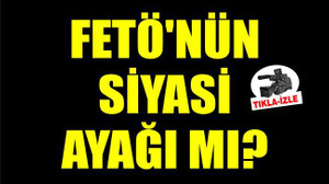 FETÖ’NÜN SİYASİ AYAĞI MI?