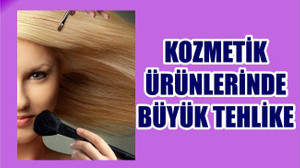 KOZMETİK ÜRÜNLERİNDE BÜYÜK TEHLİKE