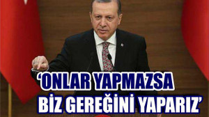 ‘ONLAR YAPMAZSA BİZ GEREĞİNİ YAPARIZ’