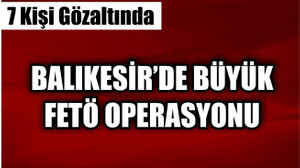 Balıkesir'de FETÖ operasyonu:7 gözaltı
