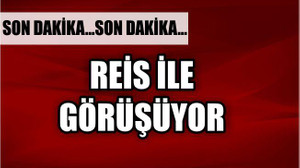 REİS İLE GÖRÜŞÜYOR