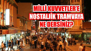 MİLLİ KUVVETLER'E NOSTALJİK TRAMVAYA NE DERSİNİZ?