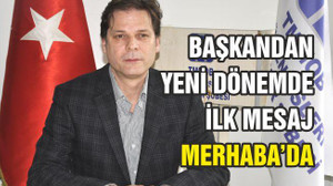 BAŞKANDAN YENİ DÖNEMDE İLK MESAJ MERHABA’DA