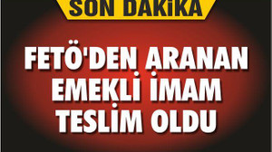 FETÖ’DEN ARANAN EMEKLİ İMAM TESLİM OLDU