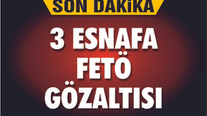 3 ESNAFA FETÖ GÖZALTISI