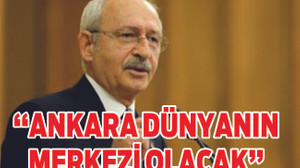 Kılıçdaroğlu: “Ankara’yı dünyanın merkezi haline getireceğiz”