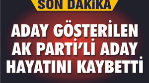 Aday gösterilen AK Partili aday hayatını kaybetti!