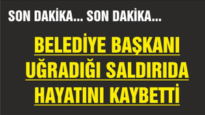 BELEDİYE BAŞKANI UĞRADIĞI SALDIRIDA HAYATINI KAYBETTİ