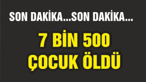 7 BİN 500 ÇOCUK ÖLDÜ