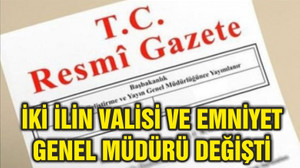İKİ İLİN VALİSİ VE EMNİYET GENEL MÜDÜRÜ DEĞİŞTİ