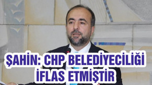 ŞAHİN “CHP BELEDİYECİLİĞİ İFLAS ETMİŞTİR”