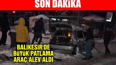 Balıkesir'de büyük patlama araç alev aldı