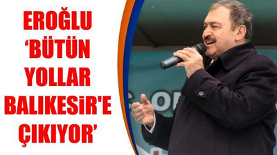 Eroğlu: 'Bütün yollar Balıkesir'e çıkıyor'