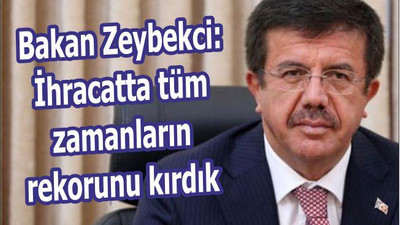 Bakan Zeybekci: İhracatta tüm zamanların rekorunu kırdık