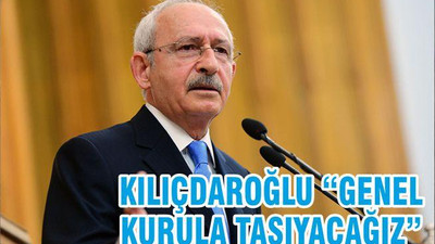 KILIÇDAROĞLU “GENEL KURULA TAŞIYACAĞIZ”