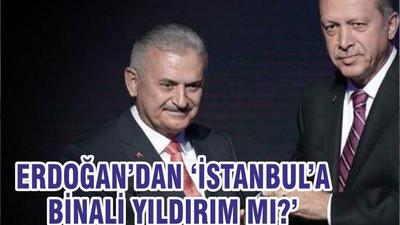 ERDOĞAN’DAN ‘İSTANBUL’A BİNALİ YILDIRIM MI?’