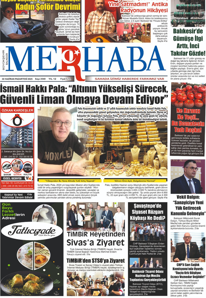 İsmail Hakkı Pala: &ldquo;Altının Y&uuml;kselişi S&uuml;recek, 
G&uuml;venli Liman Olmaya Devam Ediyor&rdquo;37 yıllık kuyumculuk tecr&uuml;besiyle sekt&ouml;r temsilcisi İsmail Hakkı Pala, altın piyasasındaki g&uuml;ncel gelişmeleri değerlendirdi. Pala, altının yılbaşından bu yana y&uuml;zde 42 arttığını ve yatırımcılar i&ccedil;in g&uuml;venli liman olma &ouml;zelliğini koruduğunu s&ouml;yledi.
&nbsp;Dikkat &Ccedil;eken Diğer Başlıklar:K&ouml;yde Başladı, Terminale Ulaştı: Kadın Şof&ouml;r DevrimiBalıkesir&rsquo;de kadın şof&ouml;r sayısı artıyor. 10 yıldır direksiyon başında olan Kadriye Talan, hayalini kurduğu mesleği başarıyla s&uuml;rd&uuml;r&uuml;yor.
&ldquo;&Uuml;&ccedil; Katı Fiyat Verdiler, Yine Satmadım!&rdquo;Balıkesirli antikacı olan G&ouml;r&uuml;r, 2.5 yaşında aldığı antika radyoyu satmadı. Eski radyonun hik&acirc;yesi merak uyandırdı.
Balıkesir&rsquo;de G&uuml;m&uuml;şe İlgi Arttı, İnci Takılar G&ouml;zde!17 yıllık g&uuml;m&uuml;ş ustası H&uuml;lya Erdoğan, kadınların el iş&ccedil;iliğine ilgisinin arttığını ve g&uuml;m&uuml;ş takıların reva&ccedil;ta olduğunu anlattı.
&ldquo;Ne Kırmızı Ne Yeşil... Bu Domatesin Tadı Başka!&rdquo;Balıkesir&rsquo;de yeni yetiştirilen yerli domates t&uuml;r&uuml; dikkat &ccedil;ekti. Aroması ve dayanıklılığıyla pazarda fark yarattı.
&nbsp;Siyaset ve Ekonomi:Vekil Dalgın: &ldquo;Sanayiciye Yeni Y&uuml;k Getirecek Kanunla Gelmeyin&rdquo;CHP&rsquo;li Sarı&rsquo;dan Sağlık Eleştirisi: &ldquo;İla&ccedil;ta Kriz B&uuml;y&uuml;yor,
Vekil Cevap Bekliyor&rdquo;CHP Balıkesir Milletvekili Serkan Sarı, Meclis&rsquo;te sağlık sistemindeki aksaklıkları g&uuml;ndeme taşıdı.
&nbsp;Kurumsal Ziyaretler ve Etkinlikler:TİMBİR Heyetinden Sivas&rsquo;a ZiyaretT&uuml;rk İnternet Medya Birliği (TİMBİR), Sivas&rsquo;ta STO ve yerel basınla bir araya geldi.
Balıkesir Ticaret Odası Haziran Ayı Meclis Toplantısı Ger&ccedil;ekleştirildiEkonomik gelişmeler ve sekt&ouml;r değerlendirmeleri ele alındı.
Şavaştepe&rsquo;de Siyaset R&uuml;zgarı: K&ouml;ybaşı Ne Dedi?CHP Balıkesir İl Başkanı Erden K&ouml;ybaşı, yerel teşkilatla Şavaştepe'de bir araya geldi.