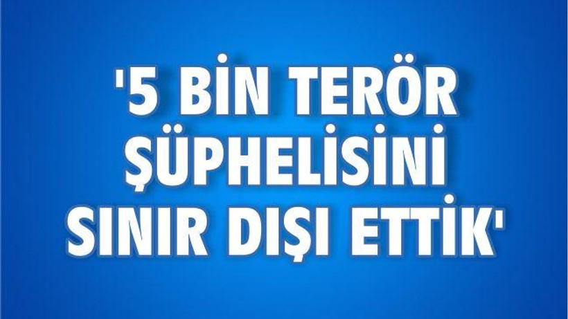 ‘5 bin terör şüphelisini sınır dışı ettik’