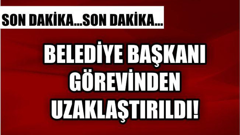 O BELEDİYE BAŞKANI GÖREVDEN ALINDI!