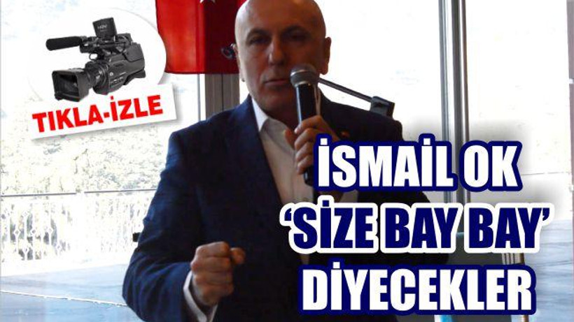 İSMAİL OK ‘SİZE BAY BAY ‘DİYECEKLER