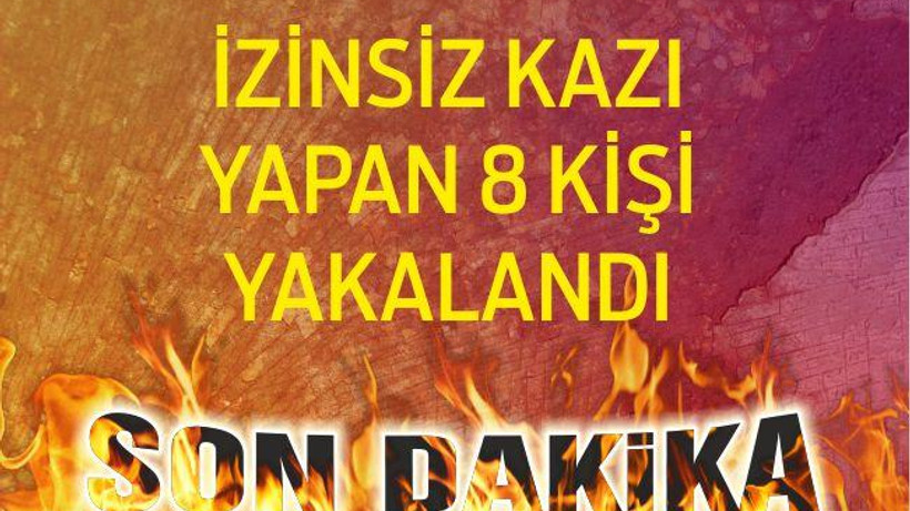 İZİNSİZ KAZI YAPAN 8 KİŞİ YAKALANDI
