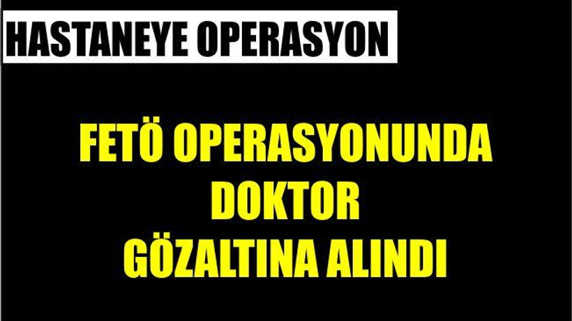 O DOKTOR FETÖ'DEN GÖZALTINDA