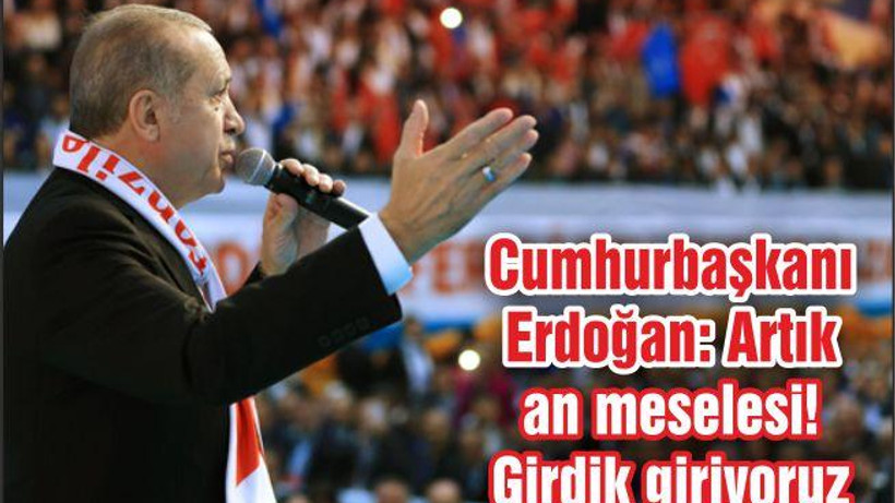 Cumhurbaşkanı Erdoğan: Artık an meselesi! Girdik giriyoruz