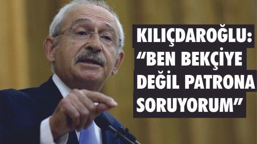 KILIÇDAROĞLU "BEN BEKÇİYE DEĞİL PATRONUNA SORUYORUM"