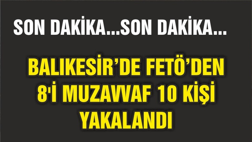 BALIKESİR'DE FETÖ OPERASYONUNDA 8'İ MUZAVVAF 10 ŞÜPHELİ YAKALANDI