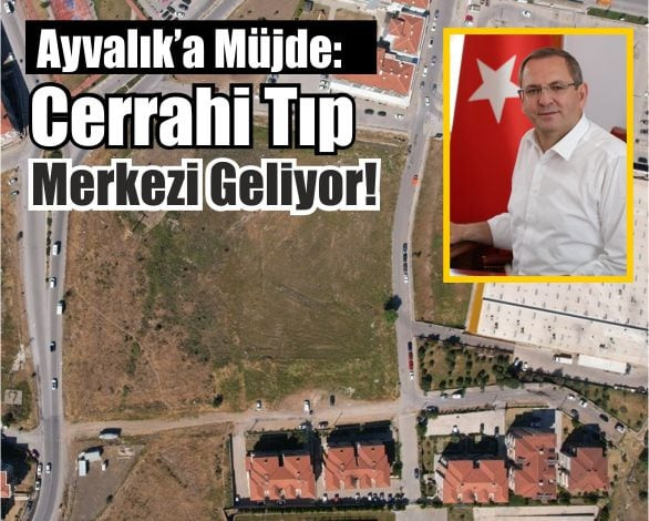 Ayvalık’a Müjde: Cerrahi Tıp Merkezi Geliyor!