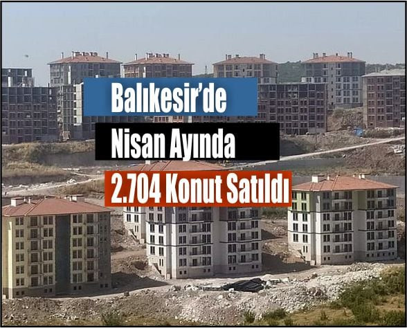Balıkesir’de Nisan Ayında 2.704 Konut Satıldı