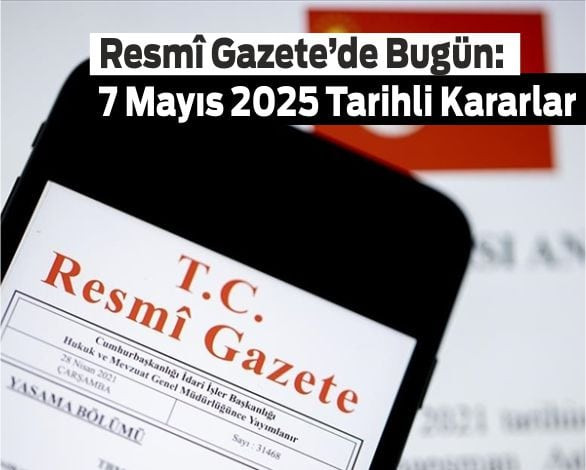 Resmî Gazete’de Bugün: 7 Mayıs 2025 Tarihli Kararlar